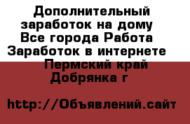 Дополнительный заработок на дому - Все города Работа » Заработок в интернете   . Пермский край,Добрянка г.